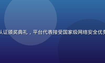 久久在线安全认证颁奖典礼，平台代表接受国家级网络安全优秀平台认证证书