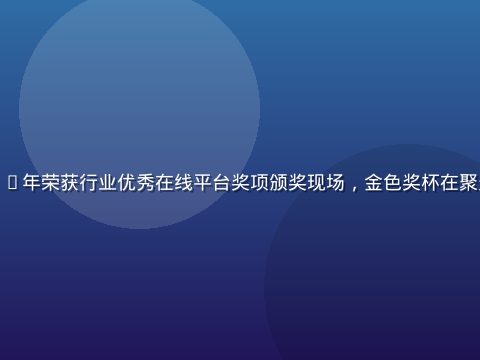 久久在线2019年荣获行业优秀在线平台奖项颁奖现场，金色奖杯在聚光灯下熠熠生辉