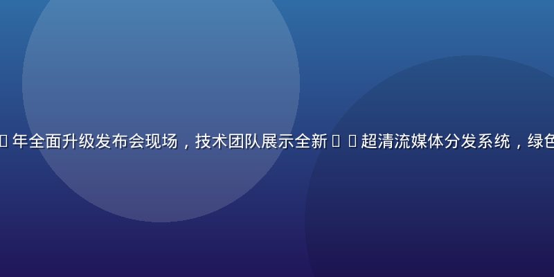 久久在线2026年全面升级发布会现场，技术团队展示全新4K超清流媒体分发系统，绿色主视觉专业感强